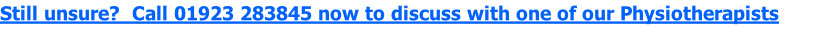 Still unsure?  Call 01923 283845 now to discuss with one of our Physiotherapists